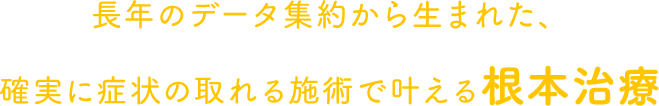 長年のデータ集約から生まれた、確実に症状の取れる施術で叶える根本治療